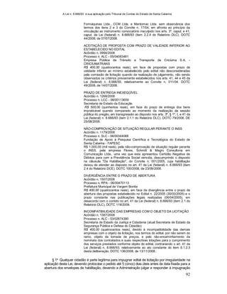 A Lei n. 8.666/93 e sua aplicação pelo Tribunal de Contas do Estado de Santa Catarina
92
Formáquinas Ltda., CCM Ltda. e Mantomac Ltda. sem observância dos
termos dos itens 2 e 3 do Convite n. 17/04, em afronta ao princípio da
vinculação ao instrumento convocatório insculpido nos arts. 3º, caput, e 41,
caput, da Lei (federal) n. 8.666/93 (item 2.2.4 do Relatório DLC). DOTC
44/2008, de 07/07/2008.
ACEITAÇÃO DE PROPOSTA COM PRAZO DE VALIDADE INFERIOR AO
ESTABELECIDO NO EDITAL
Acórdão n. 0994/2008
Processo n. ALC - 05/04083481
Empresa Pública de Trânsito e Transporte de Criciúma S.A. -
CRICIUMATRANS
R$ 400,00 (quatrocentos reais), em face de propostas com prazo de
validade inferior ao mínimo estabelecido pelo edital não desconsideradas
pela comissão de licitação quando da realização de julgamento, não sendo
observados os critérios previamente estabelecidos nos arts. 41, 44 e 45 da
Lei (federal) n. 8.666/93, relativamente ao Convite n. 011/04. DOTC
49/2008, de 14/07/2008.
PRAZO DE ENTREGA INEXEQÜÍVEL
Acórdão n. 1268/2008
Processo n. LCC - 08/00113659
Secretaria de Estado da Educação
R$ 500,00 (quinhentos reais), em face do prazo de entrega dos bens
impraticável quando comparado ao momento da realização da sessão
pública do pregão, em transgressão ao disposto nos arts. 3º, § 1º, I, e 41 da
Lei (federal) n. 8.666/93 (item 2.1.1 do Relatório DLC). DOTC 79/2008, DE
25/08/2008.
NÃO-COMPROVAÇÃO DE SITUAÇÃO REGULAR PERANTE O INSS
Acórdão n. 1179/2008
Processo n. SLC - 06/00344088
Fundação de Apoio à Pesquisa Científica e Tecnológica do Estado de
Santa Catarina - FAPESC
R$ 1.000,00 (mil reais), pela não-comprovação de situação regular perante
o INSS, pela empresa Flores, Schmitt & Magro Consultoria em
Comunicação Ltda., uma vez que esta apresentou Certidão Negativa de
Débitos para com a Previdência Social vencida, descumprindo o disposto
na cláusula "Da Habilitação", do Convite n. 001/2005, cuja habilitação
deixou de atender ao disposto no art. 41 da Lei (federal) n. 8.666/93 (item
2.4 do Relatório DCE). DOTC 100/2008, de 23/09/2008.
DIVERGÊNCIA ENTRE O PRAZO DE ABERTURA
Acórdão n. 1507/2008
Processo n. RPA - 06/00470113
Prefeitura Municipal de Vargem Bonita
R$ 400,00 (quatrocentos reais), em face da divergência entre o prazo de
abertura das propostas estabelecido no Edital n. 22/2005 (30/03/2005) e o
prazo constante nas publicações legais realizadas (06/04/2005), em
desacordo com o contido no art. 41 da Lei (federal) n. 8.666/93 (item 2.1 do
Relatório DLC). DOTC 119/2008.
INCOMPATIBILIDADE DAS EMPRESAS COM O OBJETO DA LICITAÇÃO
Acórdão n. 1387/2008
Processo n. ALC - 03/02674390
Secretaria de Estado da Justiça e Cidadania (atual Secretaria de Estado da
Segurança Pública e Defesa do Cidadão)
R$ 400,00 (quatrocentos reais), devido à incompatibilidade das demais
empresas com o objeto da licitação, nos termos do edital, por não serem do
ramo, objeto da tomada de preços, e pelo não-encaminhamento da
nominata dos contratados e suas respectivas lotações para o cumprimento
dos serviços prestados conforme objeto do edital, contrariando o art. 41 da
Lei (federal) n. 8.666/93; relativamente ao ato constante do item 6.1.2.3
desta deliberação. DOTC 136/2008, de 13/11/2008..
§ 1º Qualquer cidadão é parte legítima para impugnar edital de licitação por irregularidade na
aplicação desta Lei, devendo protocolar o pedido até 5 (cinco) dias úteis antes da data fixada para a
abertura dos envelopes de habilitação, devendo a Administração julgar e responder à impugnação
 