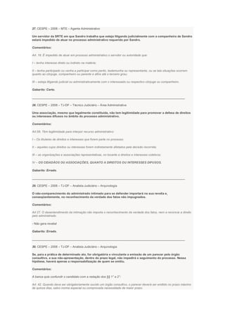27. CESPE – 2008 – MTE – Agente Administrativo
Um servidor da SRTE em que Sandro trabalha que esteja litigando judicialmente com a companheira de Sandro
estará impedido de atuar no processo administrativo requerido por Sandro.
Comentários:
Art. 18. É impedido de atuar em processo administrativo o servidor ou autoridade que:
I – tenha interesse direto ou indireto na matéria;
II – tenha participado ou venha a participar como perito, testemunha ou representante, ou se tais situações ocorrem
quanto ao cônjuge, companheiro ou parente e afins até o terceiro grau;
III – esteja litigando judicial ou administrativamente com o interessado ou respectivo cônjuge ou companheiro.
Gabarito: Certo.
___________________________________________________________________________________________
28. CESPE – 2008 – TJ-DF – Técnico Judiciário – Área Administrativa
Uma associação, mesmo que legalmente constituída, não tem legitimidade para promover a defesa de direitos
ou interesses difusos no âmbito do processo administrativo.
Comentários:
Art.58. Têm legitimidade para interpor recurso administrativo:
I – Os titulares de direitos e interesses que forem parte no processo;
II – aqueles cujos direitos ou interesses forem indiretamente afetados pela decisão recorrida;
III – as organizações e associações representativas, no tocante a direitos e interesses coletivos;
IV – OS CIDADÃOS OU ASSOCIAÇÕES, QUANTO A DIREITOS OU INTERESSES DIFUSOS.
Gabarito: Errado.
___________________________________________________________________________________________
29. CESPE – 2008 – TJ-DF – Analista Judiciário – Arquivologia
O não-comparecimento do administrado intimado para se defender importará na sua revelia e,
conseqüentemente, no reconhecimento da verdade dos fatos não impugnados.
Comentários:
Art 27. O desentendimento da intimação não importa o reconhecimento da verdade dos fatos, nem a renúncia a direito
pelo administrado.
- Não gera revelia!
Gabarito: Errado.
___________________________________________________________________________________________
30. CESPE – 2008 – TJ-DF – Analista Judiciário – Arquivologia
Se, para a prática de determinado ato, for obrigatória e vinculante a emissão de um parecer pelo órgão
consultivo, a sua não-apresentação, dentro do prazo legal, não impedirá o seguimento do processo. Nessa
hipótese, haverá apenas a responsabilização de quem se omitiu.
Comentários:
A banca quis confundir o candidato com a redação dos §§ 1° e 2°:
Art. 42. Quando deva ser obrigatoriamente ouvido um órgão consultivo, o parecer deverá ser emitido no prazo máximo
de quinze dias, salvo norma especial ou comprovada necessidade de maior prazo.
 