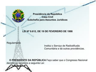 Presidência da República
Casa Civil
Subchefia para Assuntos Jurídicos
LEI Nº 9.612, DE 19 DE FEVEREIRO DE 1998
Regulamento...