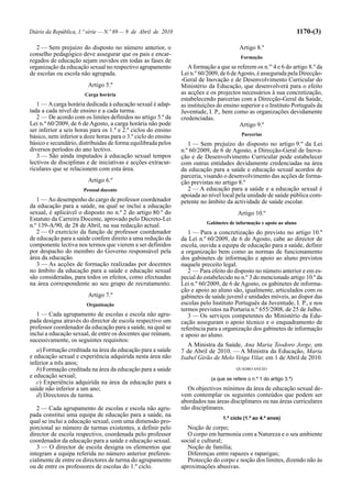 Diário da República, 1.ª série — N.º 69 — 9 de Abril de 2010                                                         1170-(3)

   2 — Sem prejuízo do disposto no número anterior, o                                   Artigo 8.º
conselho pedagógico deve assegurar que os pais e encar-                                  Formação
regados de educação sejam ouvidos em todas as fases de
organização da educação sexual no respectivo agrupamento          A formação a que se referem os n.os 4 e 6 do artigo 8.º da
de escolas ou escola não agrupada.                             Lei n.º 60/2009, de 6 de Agosto, é assegurada pela Direcção-
                                                               -Geral de Inovação e de Desenvolvimento Curricular do
                        Artigo 5.º                             Ministério da Educação, que desenvolverá para o efeito
                       Carga horária                           as acções e os projectos necessários à sua concretização,
                                                               estabelecendo parcerias com a Direcção-Geral da Saúde,
   1 — A carga horária dedicada à educação sexual é adap-      as instituições do ensino superior e o Instituto Português da
tada a cada nível de ensino e a cada turma.                    Juventude, I. P., bem como as organizações devidamente
   2 — De acordo com os limites definidos no artigo 5.º da     credenciadas.
Lei n.º 60/2009, de 6 de Agosto, a carga horária não pode                                Artigo 9.º
ser inferior a seis horas para os 1.º e 2.º ciclos do ensino
básico, nem inferior a doze horas para o 3.º ciclo do ensino                             Parcerias
básico e secundário, distribuídas de forma equilibrada pelos      1 — Sem prejuízo do disposto no artigo 9.º da Lei
diversos períodos do ano lectivo.                              n.º 60/2009, de 6 de Agosto, a Direcção-Geral de Inova-
   3 — São ainda imputados à educação sexual tempos            ção e de Desenvolvimento Curricular pode estabelecer
lectivos de disciplinas e de iniciativas e acções extracur-    com outras entidades devidamente credenciadas na área
riculares que se relacionem com esta área.                     da educação para a saúde e educação sexual acordos de
                                                               parceria, visando o desenvolvimento das acções de forma-
                        Artigo 6.º                             ção previstas no artigo 8.º
                      Pessoal docente                             2 — A educação para a saúde e a educação sexual é
                                                               apoiada ao nível local pela unidade de saúde pública com-
   1 — Ao desempenho do cargo de professor coordenador         petente no âmbito da actividade de saúde escolar.
da educação para a saúde, na qual se inclui a educação
sexual, é aplicável o disposto no n.º 2 do artigo 80.º do                               Artigo 10.º
Estatuto da Carreira Docente, aprovado pelo Decreto-Lei
                                                                          Gabinetes de informação e apoio ao aluno
n.º 139-A/90, de 28 de Abril, na sua redacção actual.
   2 — O exercício da função de professor coordenador             1 — Para a concretização do previsto no artigo 10.º
de educação para a saúde confere direito a uma redução da      da Lei n.º 60/2009, de 6 de Agosto, cabe ao director de
componente lectiva nos termos que vierem a ser definidos       escola, ouvida a equipa de educação para a saúde, definir
por despacho do membro do Governo responsável pela             a organização bem como as normas de funcionamento
área da educação.                                              dos gabinetes de informação e apoio ao aluno previstos
   3 — As acções de formação realizadas por docentes           naquele preceito legal.
no âmbito da educação para a saúde e educação sexual              2 — Para efeito do disposto no número anterior e em es-
são consideradas, para todos os efeitos, como efectuadas       pecial do estabelecido no n.º 3 do mencionado artigo 10.º da
na área correspondente ao seu grupo de recrutamento.           Lei n.º 60/2009, de 6 de Agosto, os gabinetes de informa-
                                                               ção e apoio ao aluno são, igualmente, articulados com os
                        Artigo 7.º                             gabinetes de saúde juvenil e unidades móveis, ao dispor das
                        Organização                            escolas pelo Instituto Português da Juventude, I. P., e nos
                                                               termos previstos na Portaria n.º 655/2008, de 25 de Julho.
   1 — Cada agrupamento de escolas e escola não agru-             3 — Os serviços competentes do Ministério da Edu-
pada designa através do director de escola respectivo um       cação asseguram o apoio técnico e o enquadramento de
professor coordenador da educação para a saúde, na qual se     referência para a organização dos gabinetes de informação
inclui a educação sexual, de entre os docentes que reúnam,     e apoio ao aluno.
sucessivamente, os seguintes requisitos:
                                                                  A Ministra da Saúde, Ana Maria Teodoro Jorge, em
   a) Formação creditada na área da educação para a saúde      7 de Abril de 2010. — A Ministra da Educação, Maria
e educação sexual e experiência adquirida nesta área não       Isabel Girão de Melo Veiga Vilar, em 1 de Abril de 2010.
inferior a três anos;
   b) Formação creditada na área da educação para a saúde                              QUADRO ANEXO
e educação sexual;                                                         (a que se refere o n.º 1 do artigo 3.º)
   c) Experiência adquirida na área da educação para a
saúde não inferior a um ano;                                     Os objectivos mínimos da área de educação sexual de-
   d) Directores de turma.                                     vem contemplar os seguintes conteúdos que podem ser
                                                               abordados nas áreas disciplinares ou nas áreas curriculares
   2 — Cada agrupamento de escolas e escola não agru-          não disciplinares.
pada constitui uma equipa de educação para a saúde, na                           1.º ciclo (1.º ao 4.º anos)
qual se inclui a educação sexual, com uma dimensão pro-
porcional ao número de turmas existentes, a definir pelo         Noção de corpo;
director de escola respectivo, coordenada pelo professor         O corpo em harmonia com a Natureza e o seu ambiente
coordenador da educação para a saúde e educação sexual.        social e cultural;
   3 — O director de escola designa os elementos que             Noção de família;
integram a equipa referida no número anterior preferen-          Diferenças entre rapazes e raparigas;
cialmente de entre os directores de turma do agrupamento         Protecção do corpo e noção dos limites, dizendo não às
ou de entre os professores de escolas do 1.º ciclo.            aproximações abusivas.
 