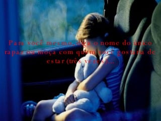 Para você mesmo, diga o nome do único rapaz ou moça com quem você gostaria de estar (três vezes)...   