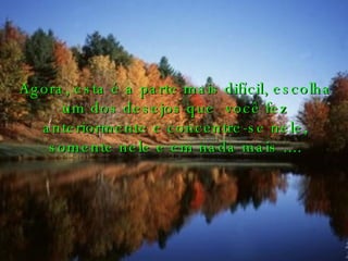 Agora, esta é a parte mais difícil, escolha um dos desejos que  você fez anteriormente e concentre-se nele, somente nele e em nada mais .... 