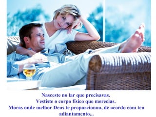 Nasceste no lar que precisavas. 
Vestiste o corpo físico que merecias. 
Moras onde melhor Deus te proporcionou, de acordo com teu 
adiantamento... 
 