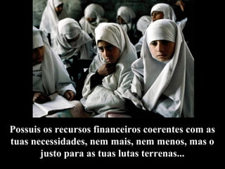 Possuis os recursos financeiros coerentes com as 
tuas necessidades, nem mais, nem menos, mas o 
justo para as tuas lutas terrenas... 
 