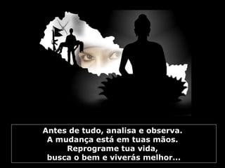 Antes de tudo, analisa e observa. 
A mudança está em tuas mãos. 
Reprograme tua vida, 
busca o bem e viverás melhor... 
 