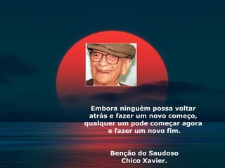 Embora ninguém possa voltar 
atrás e fazer um novo começo, 
qualquer um pode começar agora 
e fazer um novo fim. 
Benção do Saudoso 
Chico Xavier. 
 