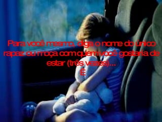 Para você mesmo, diga o nome do único rapaz ou moça com quem você gostaria de estar (três vezes)...   