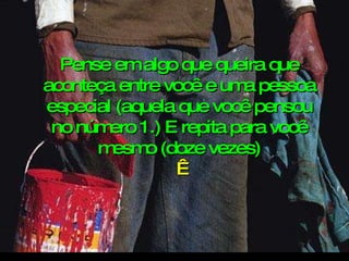 . Pense em algo que queira que aconteça entre você e uma pessoa especial (aquela que você pensou no número 1.) E repita para você mesmo (doze vezes)   