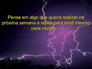 Pense em algo que queira realizar naPense em algo que queira realizar na
próxima semana e repita para você mesmopróxima semana e repita para você mesmo
(seis vezes) ...(seis vezes) ...
 