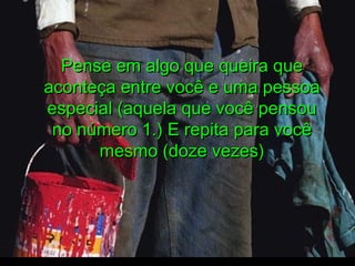 .
Pense em algo que queira quePense em algo que queira que
aconteça entre você e uma pessoaaconteça entre você e uma pessoa
especial (aquela que você pensouespecial (aquela que você pensou
no número 1.) E repita para vocêno número 1.) E repita para você
mesmo (doze vezes)mesmo (doze vezes)
  
 