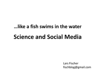 …like a fish swims in the water
Science and Social Media
Lars Fischer
fischblog@gmail.com
 