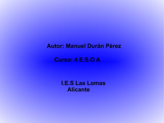 Autor: Manuel Durán Pérez Curso: 4 E.S.O A I.E.S Las Lomas Alicante 