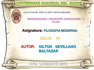 Asignatura: FILOSOFIA MODERNA

         CICLO:   IV

AUTOR:   NILTON SEVILLANO
         BALTAZAR


   NVO. CHIMBOTE 2011
 