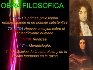 OBRA FILOSÓFICA 
Powerpoint Templates 
Page 6 
1694 De primae philosophia 
emmendatione et de notione substantiae. 
1701-1704 Nuevos ensayos sobre el 
entendimiento humano. 
1710 Teodicea. 
1714 Monadología. 
1719 Principios de la naturaleza y de la 
Gracia fundados en la razón. 
 