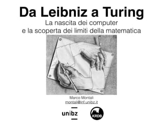 Da Leibniz a Turing
La nascita dei computer
e la scoperta dei limiti della matematica
Marco Montali
montali@inf.unibz.it
 