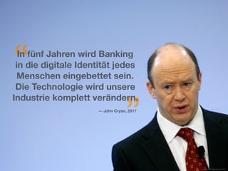 “
”
In fünf Jahren wird Banking
in die digitale Identität jedes
Menschen eingebettet sein.
Die Technologie wird unsere
Industrie komplett verändern.
— John Cryan, 2017
Source: Der Tagesspiegel, 2015
 