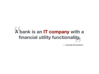 “
”
A bank is an IT company with a
ﬁnancial utility functionality.
— Lodewijk Bonebakker
A bank is an IT company with a
ﬁnancial utility functionality.
 