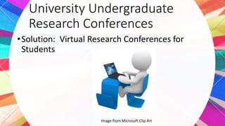 University Undergraduate
Research Conferences
•Solution: Virtual Research Conferences for
Students
Image from Microsoft Clip Art
 