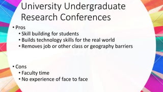University Undergraduate
Research Conferences
• Pros
• Skill building for students
• Builds technology skills for the real world
• Removes job or other class or geography barriers
• Cons
• Faculty time
• No experience of face to face
 