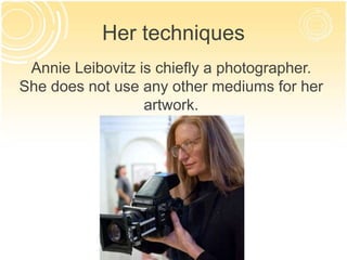 Her techniques 
Annie Leibovitz is chiefly a photographer. 
She does not use any other mediums for her 
artwork. 
 