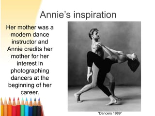 Annie’s inspiration 
Her mother was a 
modern dance 
instructor and 
Annie credits her 
mother for her 
interest in 
photographing 
dancers at the 
beginning of her 
career. 
“Dancers 1989” 
 