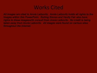 Works Cited All images are cited to Annie Leibovitz.  Annie Leibovitz holds all rights to the images within this PowerPoint.  Rolling Stones and Vanity Fair also have rights to these imageswith consult from Annie Leibovitz.  No credit is being taken away from Annie Leibovitz.  All images were found on various sites throughout the internet.  