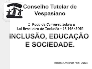 I Roda de Conversa sobre a
Lei Brasileira de Inclusão – 13.146/2015
Mediador: Anderson “Tim” Duque
 