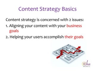 Content Strategy Basics
Content strategy is concerned with 2 issues:
1. Aligning your content with your business
   goals
2. Helping your users accomplish their goals
 