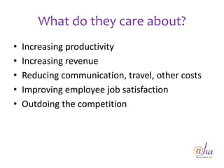 What do they care about?
•   Increasing productivity
•   Increasing revenue
•   Reducing communication, travel, other costs
•   Improving employee job satisfaction
•   Outdoing the competition
 