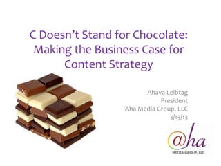 C Doesn’t Stand for Chocolate:
 Making the Business Case for
      Content Strategy

                        Ahava Leibtag
                             President
                  Aha Media Group, LLC
                                3/13/13
 
