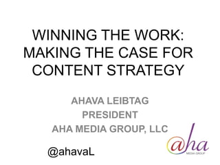 WINNING THE WORK:
MAKING THE CASE FOR
CONTENT STRATEGY
AHAVA LEIBTAG
PRESIDENT
AHA MEDIA GROUP, LLC
@ahavaL
 