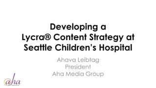 Developing a
Lycra® Content Strategy at
Seattle Children’s Hospital
Ahava Leibtag
President
Aha Media Group
 