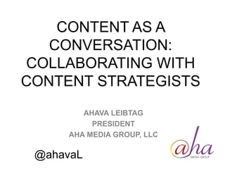 CONTENT AS A
CONVERSATION:
COLLABORATING WITH
CONTENT STRATEGISTS
AHAVA LEIBTAG
PRESIDENT
AHA MEDIA GROUP, LLC
@ahavaL
 