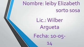 Nombre: leiby Elizabeth
sorto sosa
Lic.:Wilber
Argueta
Fecha: 10-05-
14
 