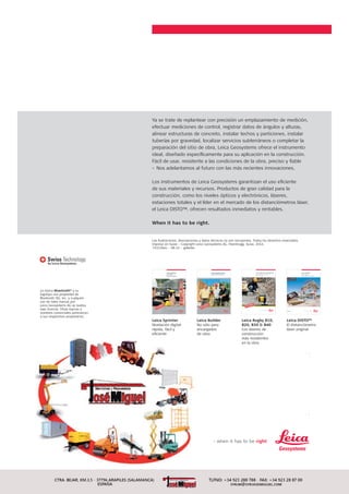 Ya se trate de replantear con precisión un emplazamiento de medición,
efectuar mediciones de control, registrar datos de ángulos y alturas,
alinear estructuras de concreto, instalar techos y particiones, instalar
tuberías por gravedad, localizar servicios subterráneos o completar la
preparación del sitio de obra, Leica Geosystems ofrece el instrumento
ideal, diseñado especíﬁcamente para su aplicación en la construcción.
Fácil de usar, resistente a las condiciones de la obra, preciso y ﬁable
– Nos adelantamos al futuro con las más recientes innovaciones,
Los instrumentos de Leica Geosystems garantizan el uso eﬁciente
de sus materiales y recursos. Productos de gran calidad para la
construcción, como los niveles ópticos y electrónicos, láseres,
estaciones totales y el líder en el mercado de los distanciómetros láser,
el Leica DISTO™, ofrecen resultados inmediatos y rentables.
When it has to be right.
La marca Bluetooth®
y su
logotipo son propiedad de
Bluetooth SIG, Inc. y cualquier
uso de tales marcas por
Leica Geosystems AG se realiza
bajo licencia. Otras marcas y
nombres comerciales pertenecen
a sus respectivos propietarios.
Leica Geosystems AG
Heerbrugg, Suiza
www.leica-geosystems.com
Las ilustraciones, descripciones y datos técnicos no son vinculantes. Todos los derechos reservados.
Impreso en Suiza – Copyright Leica Geosystems AG, Heerbrugg, Suiza, 2014.
743136es – 08.14 – galledia
Leica DISTO™
The original
laser distance meter
Leica DISTOTM
El distanciómetro
láser original
Leica Rugby 810, 820, 830& 840
The toughest construction
lasers on site
Leica Rugby 810,
820, 830 & 840
Los láseres de
construcción
más resistentes
en la obra
Leica Builder
No sólo para
encargados
de obra
Leica Sprinter
Nivelación digital
rápida, fácil y
eﬁciente
 