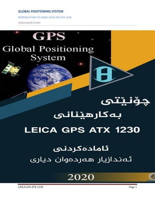 GLOBAL POSITIONING SYSTEM
INTRODUCTION TO USING LEICA GPS ATX 1230
HARDAWAN DYARY
LEICA GPS ATX 1230 Page 1
 