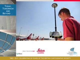 TODAY,
TOMORROW
AND
BEYOND . . .
1963 – 2013 CELEBRATING 50 YEARS OF THE BRITISH CARTOGRAPHIC SOCIETY
 