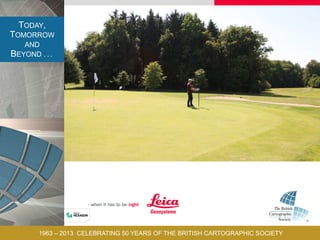 TODAY,
TOMORROW
AND
BEYOND . . .
1963 – 2013 CELEBRATING 50 YEARS OF THE BRITISH CARTOGRAPHIC SOCIETY
 