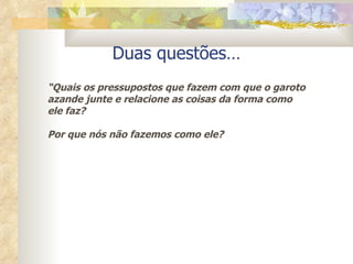 Duas questões… “ Quais os pressupostos que fazem com que o garoto azande junte e relacione as coisas da forma como ele faz? Por que nós não fazemos como ele? 
