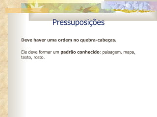 Pressuposições Deve haver uma ordem no quebra-cabeças. Ele deve formar um  padrão   conhecido : paisagem, mapa, texto, rosto.  