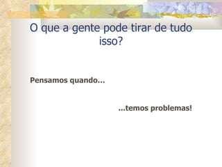 O que a gente pode tirar de tudo isso? Pensamos quando… ...temos problemas! 