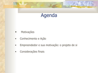 Agenda Motivações Conhecimento e Ação Empreendedor e sua motivação: o projeto de si Considerações finais 