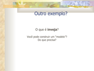 Outro exemplo? O que é  inveja ? Você pode construir um “modelo”? Do que precisa? 
