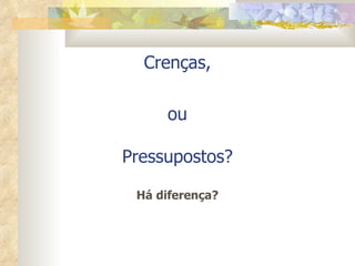 Crenças, ou Pressupostos? Há diferença? 