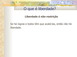 O que é liberdade? Liberdade é não-restrição Se há regras e todos têm que acatá-las, então não há liberdade. 