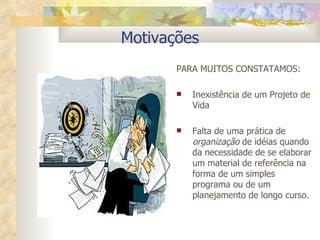 PARA MUITOS CONSTATAMOS: Inexistência de um Projeto de Vida Falta de uma prática de  organização  de idéias quando da necessidade de se elaborar um material de referência na forma de um simples programa ou de um planejamento de longo curso.   Motivações 