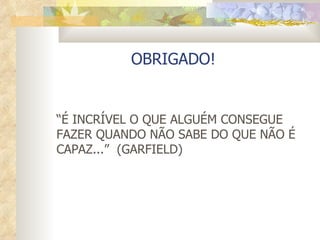 OBRIGADO! “ É INCRÍVEL O QUE ALGUÉM CONSEGUE FAZER QUANDO NÃO SABE DO QUE NÃO É CAPAZ...”  (GARFIELD) 