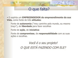 O que falta?   O espírita um  EMPREENDEDOR do empreendimento da sua Vida,  como fonte de três  atitudes : Fonte de  autonomia  (“meu caminho pelo mundo, eu mesmo traço”), de  liberdade  para fazer escolhas Fonte de  ação , de  iniciativa Fonte de  compromisso , de  responsabilidade  com as suas ações e escolhas. Você é o seu projeto! O QUE ESTÁ FAZENDO COM ELE? 