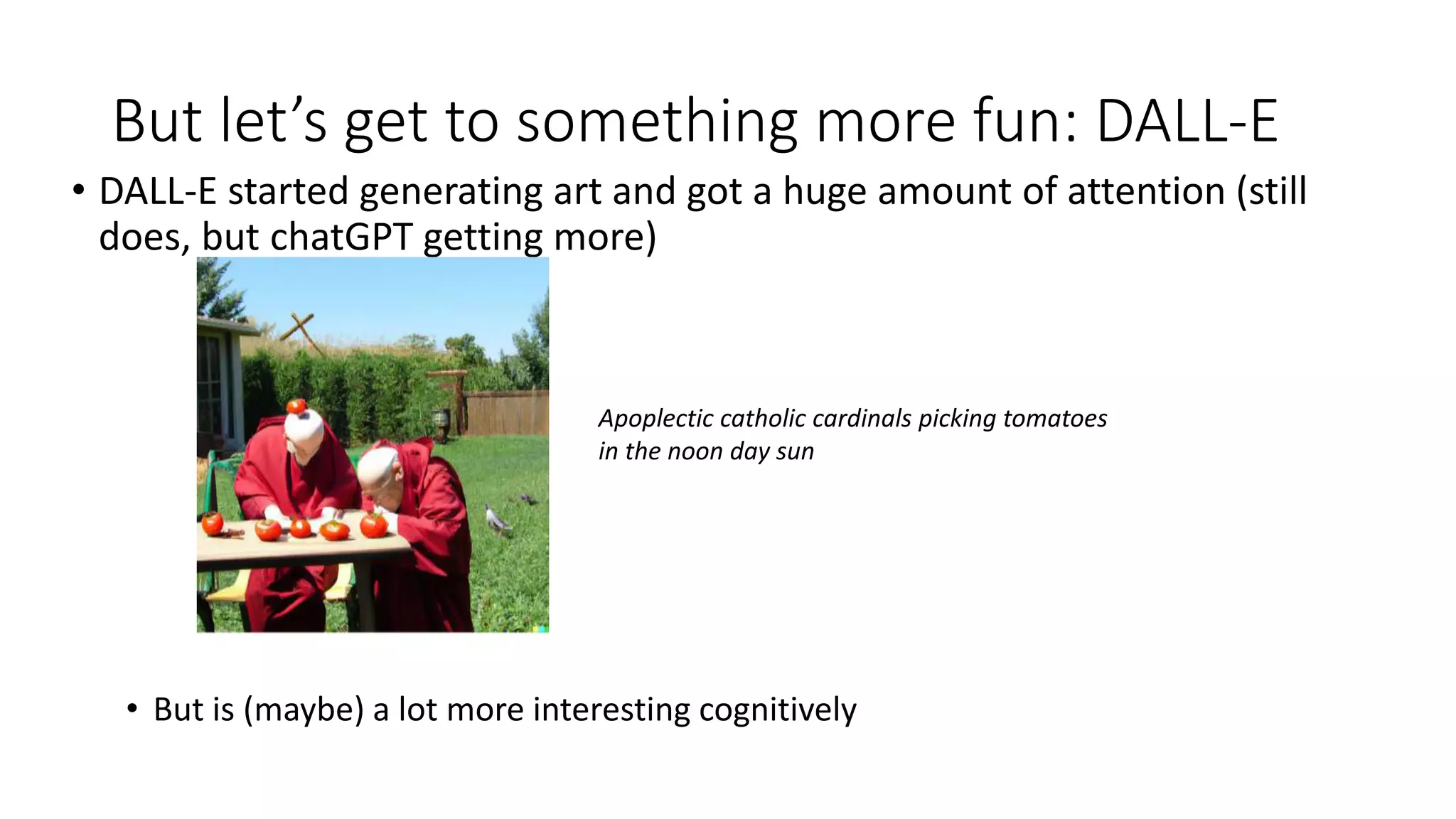 • DALL-E started generating art and got a huge amount of attention (still
does, but chatGPT getting more)
• But is (maybe) a lot more interesting cognitively
But let’s get to something more fun: DALL-E
Apoplectic catholic cardinals picking tomatoes
in the noon day sun
 