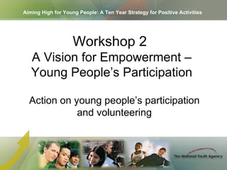 Aiming High for Young People: A Ten Year Strategy for Positive Activities Action on young people’s participation and volunteering Workshop 2  A Vision for Empowerment – Young People’s Participation 